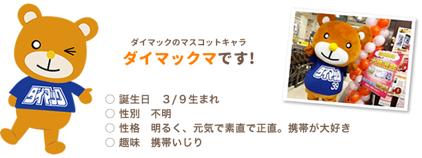 ダイマックのマスコットキャラ ダイマックマです！　〇誕生日 3/9生まれ　〇性別 不明　〇正確 明るく、元気で正直。携帯が大好き　〇趣味 携帯いじり