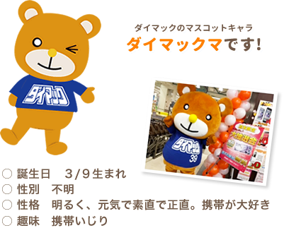 ダイマックのマスコットキャラ ダイマックマです！　〇誕生日 3/9生まれ　〇性別 不明　〇正確 明るく、元気で正直。携帯が大好き　〇趣味 携帯いじり